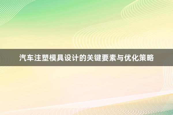 汽车注塑模具设计的关键要素与优化策略