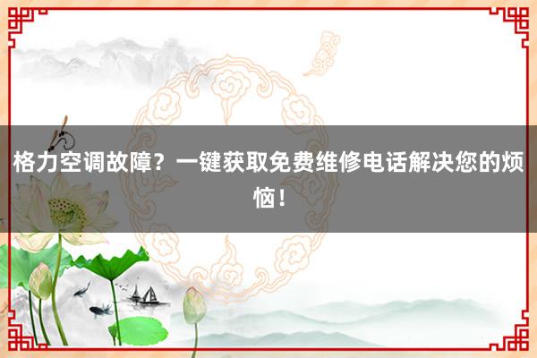 格力空调故障？一键获取免费维修电话解决您的烦恼！