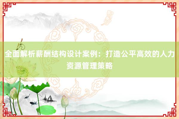 全面解析薪酬结构设计案例：打造公平高效的人力资源管理策略