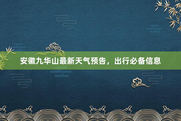 安徽九华山最新天气预告，出行必备信息