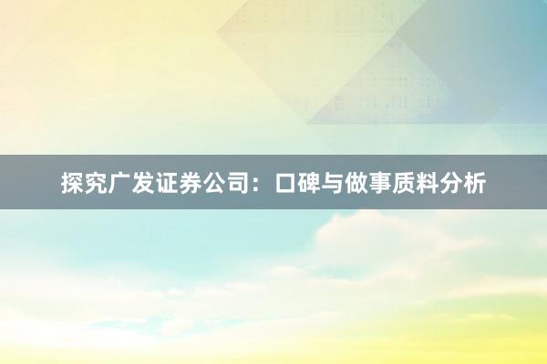 探究广发证券公司：口碑与做事质料分析